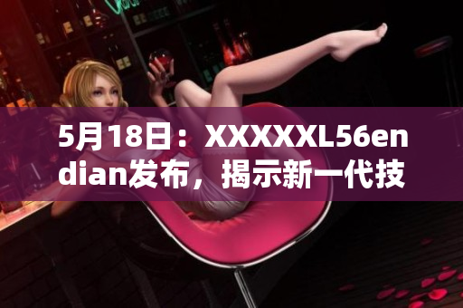 5月18日：XXXXXL56endian發(fā)布，揭示新一代技術(shù)風(fēng)向