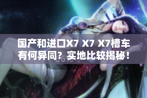 國產(chǎn)和進(jìn)口X7 X7 X7槽車有何異同？實地比較揭秘！