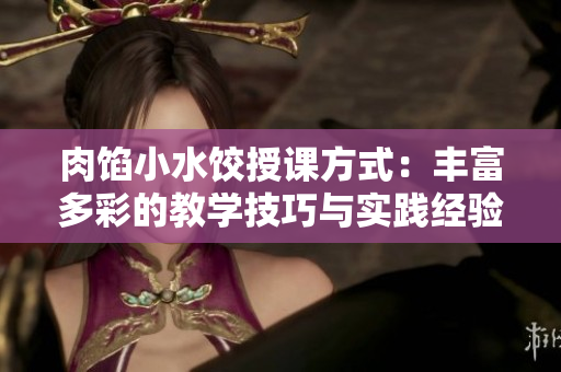 肉餡小水餃?zhǔn)谡n方式：豐富多彩的教學(xué)技巧與實(shí)踐經(jīng)驗(yàn)