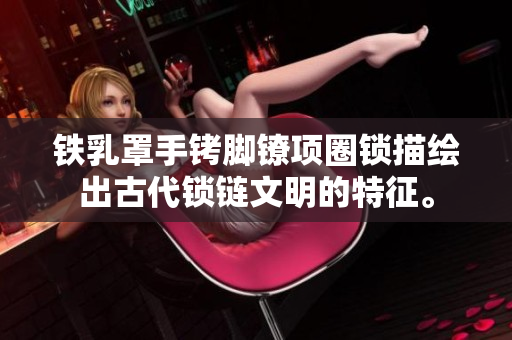 鐵乳罩手銬腳鐐項圈鎖描繪出古代鎖鏈文明的特征。