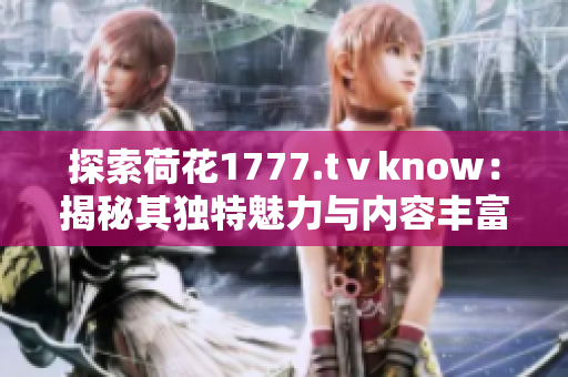 探索荷花1777.tⅴknow：揭秘其獨(dú)特魅力與內(nèi)容豐富度