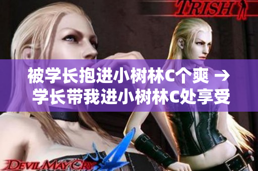 被學(xué)長抱進(jìn)小樹林C個爽 → 學(xué)長帶我進(jìn)小樹林C處享受快感