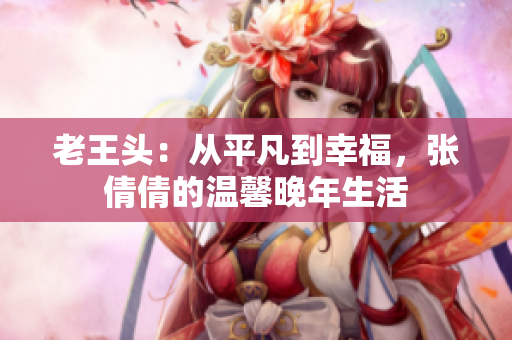 老王頭：從平凡到幸福，張倩倩的溫馨晚年生活