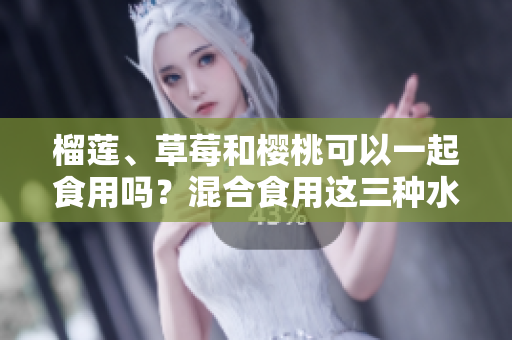 榴蓮、草莓和櫻桃可以一起食用嗎？混合食用這三種水果是否有益健康？