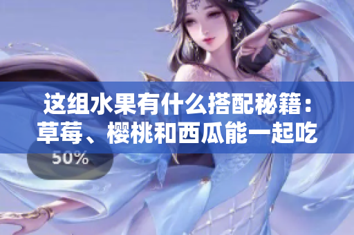 這組水果有什么搭配秘籍：草莓、櫻桃和西瓜能一起吃嗎？