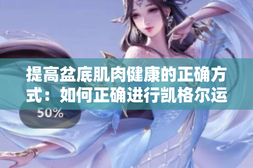 提高盆底肌肉健康的正確方式：如何正確進(jìn)行凱格爾運(yùn)動(dòng)