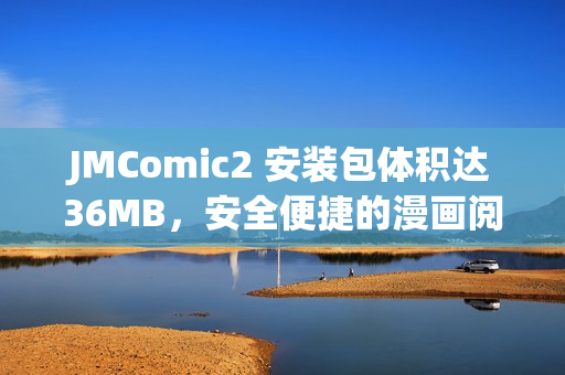 JMComic2 安裝包體積達(dá)36MB，安全便捷的漫畫閱讀神器