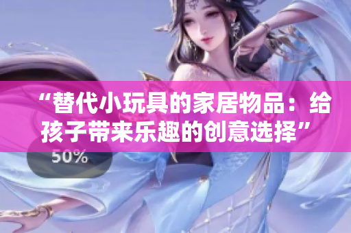 “替代小玩具的家居物品：給孩子帶來樂趣的創(chuàng)意選擇”