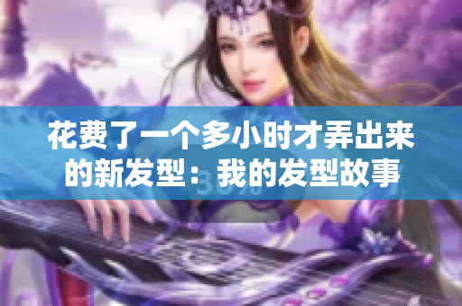 花費(fèi)了一個多小時才弄出來的新發(fā)型：我的發(fā)型故事