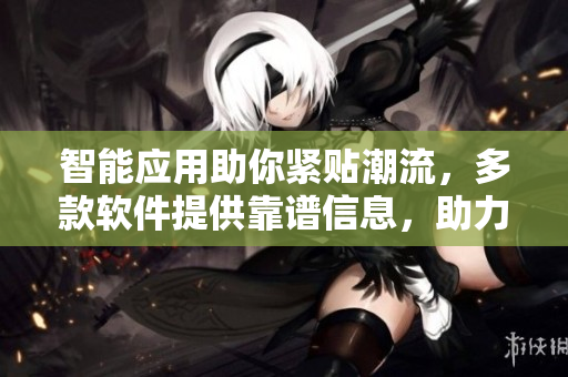 智能應(yīng)用助你緊貼潮流，多款軟件提供靠譜信息，助力生活便捷