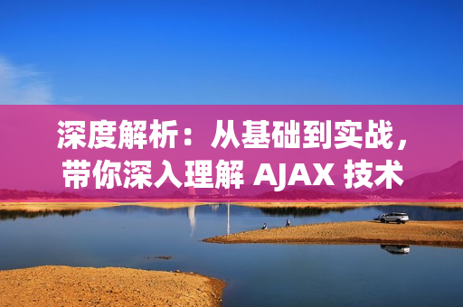 深度解析：從基礎(chǔ)到實(shí)戰(zhàn)，帶你深入理解 AJAX 技術(shù)