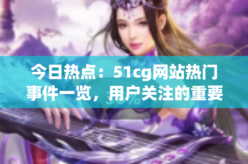 今日熱點(diǎn)：51cg網(wǎng)站熱門事件一覽，用戶關(guān)注的重要大事
