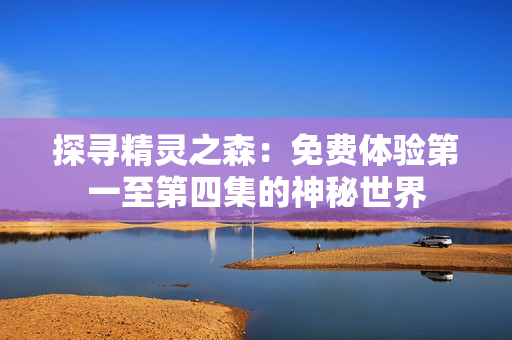 探尋精靈之森：免費(fèi)體驗(yàn)第一至第四集的神秘世界