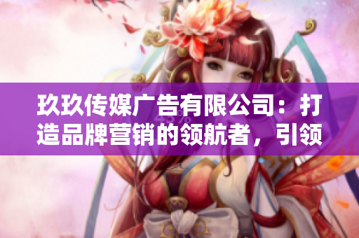 玖玖傳媒廣告有限公司：打造品牌營銷的領(lǐng)航者，引領(lǐng)行業(yè)新風(fēng)潮