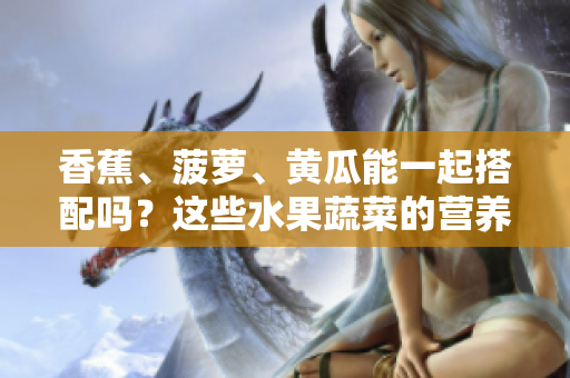 香蕉、菠蘿、黃瓜能一起搭配嗎？這些水果蔬菜的營(yíng)養(yǎng)搭配要注意