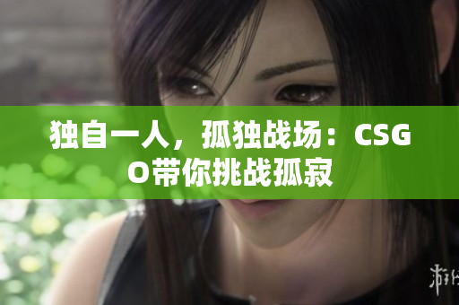獨(dú)自一人，孤獨(dú)戰(zhàn)場(chǎng)：CSGO帶你挑戰(zhàn)孤寂