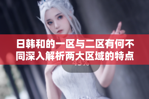 日韓和的一區(qū)與二區(qū)有何不同深入解析兩大區(qū)域的特點(diǎn)和差異