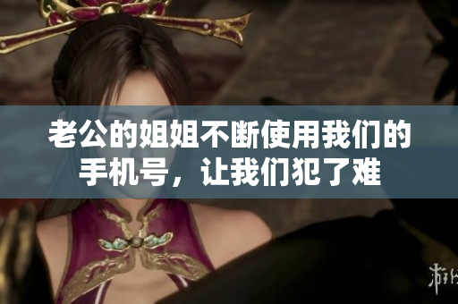 老公的姐姐不斷使用我們的手機(jī)號(hào)，讓我們犯了難