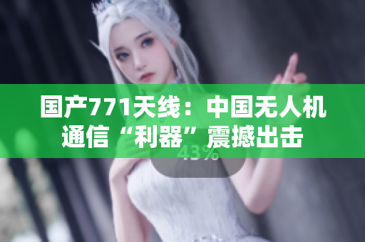 國(guó)產(chǎn)771天線：中國(guó)無(wú)人機(jī)通信“利器”震撼出擊