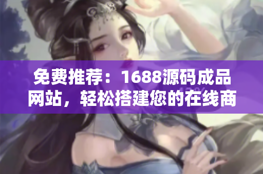 免費(fèi)推薦：1688源碼成品網(wǎng)站，輕松搭建您的在線商城！