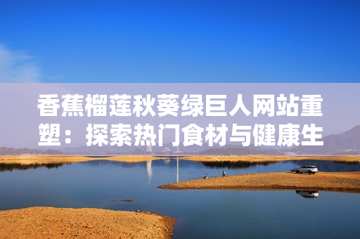 香蕉榴蓮秋葵綠巨人網(wǎng)站重塑：探索熱門食材與健康生活