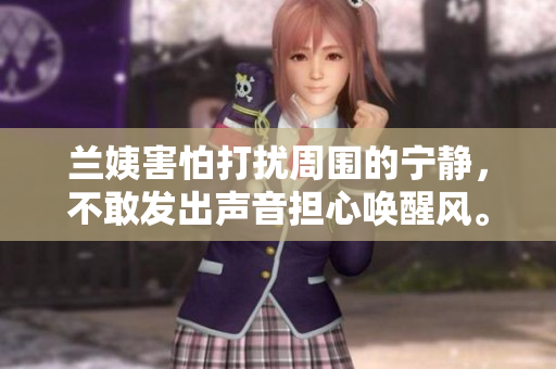 蘭姨害怕打擾周圍的寧?kù)o，不敢發(fā)出聲音擔(dān)心喚醒風(fēng)。