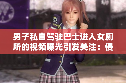 男子私自駕駛巴士進(jìn)入女廁所的視頻曝光引發(fā)關(guān)注：侵犯隱私事件調(diào)查展開(kāi)