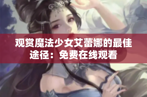 觀賞魔法少女艾蕾娜的最佳途徑：免費(fèi)在線觀看