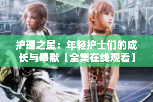 護(hù)理之星：年輕護(hù)士們的成長(zhǎng)與奉獻(xiàn)【全集在線觀看】