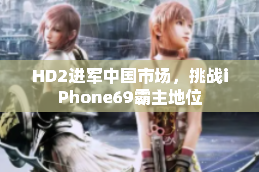 HD2進(jìn)軍中國(guó)市場(chǎng)，挑戰(zhàn)iPhone69霸主地位
