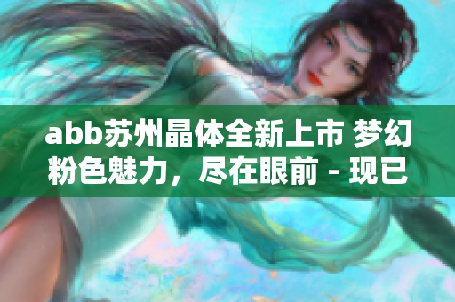 abb蘇州晶體全新上市 夢(mèng)幻粉色魅力，盡在眼前 - 現(xiàn)已開啟浪漫時(shí)刻