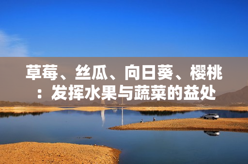 草莓、絲瓜、向日葵、櫻桃：發(fā)揮水果與蔬菜的益處
