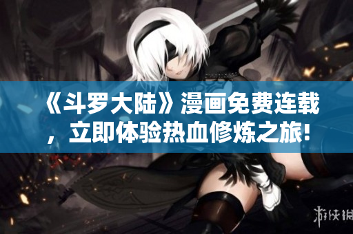 《斗羅大陸》漫畫免費(fèi)連載，立即體驗(yàn)熱血修煉之旅!