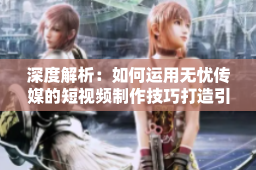 深度解析：如何運(yùn)用無憂傳媒的短視頻制作技巧打造引人入勝的內(nèi)容？