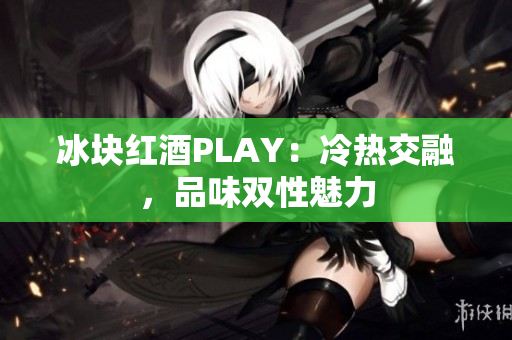 冰塊紅酒PLAY：冷熱交融，品味雙性魅力