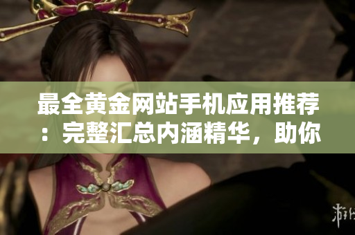 最全黃金網(wǎng)站手機(jī)應(yīng)用推薦：完整匯總內(nèi)涵精華，助你輕松把握黃金市場(chǎng)變化