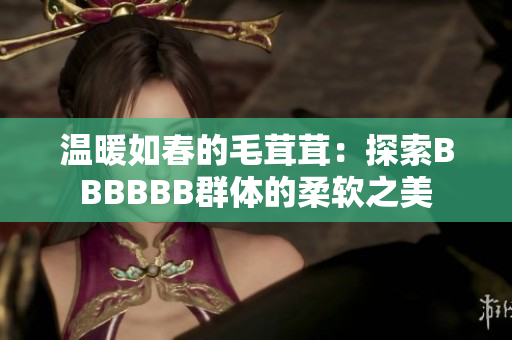 溫暖如春的毛茸茸：探索BBBBBB群體的柔軟之美