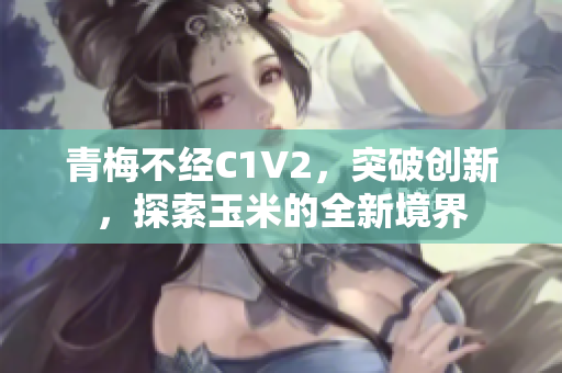 青梅不經(jīng)C1V2，突破創(chuàng)新，探索玉米的全新境界