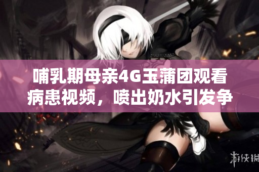 哺乳期母親4G玉蒲團觀看病患視頻，噴出奶水引發(fā)爭議
