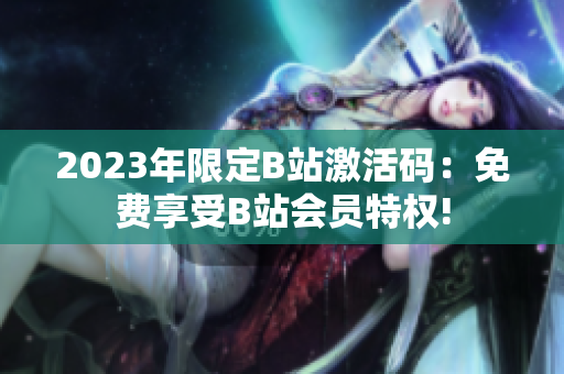 2023年限定B站激活碼：免費享受B站會員特權(quán)!