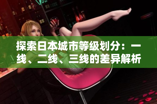 探索日本城市等級劃分：一線、二線、三線的差異解析