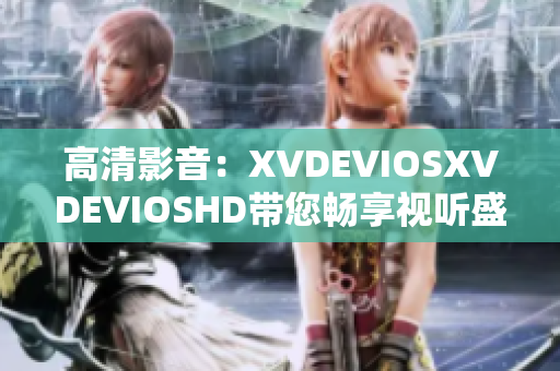 高清影音：XVDEVIOSXVDEVIOSHD帶您暢享視聽盛宴