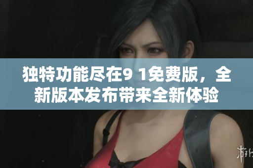 獨(dú)特功能盡在9 1免費(fèi)版，全新版本發(fā)布帶來全新體驗(yàn)