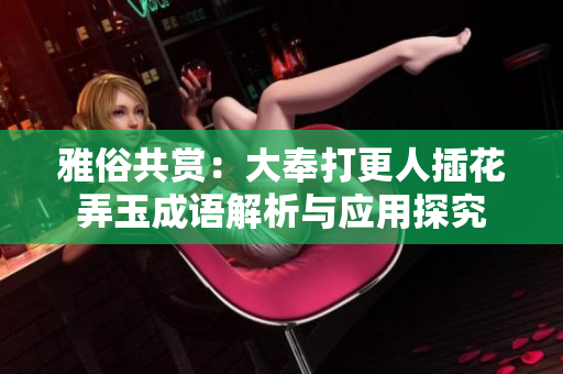 雅俗共賞：大奉打更人插花弄玉成語解析與應(yīng)用探究