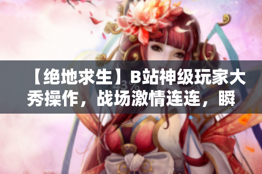 【絕地求生】B站神級玩家大秀操作，戰(zhàn)場激情連連，瞬間逆轉(zhuǎn)讓人熱血沸騰