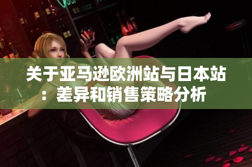 關(guān)于亞馬遜歐洲站與日本站：差異和銷售策略分析  