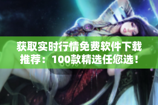獲取實時行情免費軟件下載推薦：100款精選任您選！