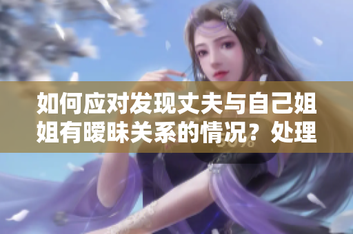如何應(yīng)對(duì)發(fā)現(xiàn)丈夫與自己姐姐有曖昧關(guān)系的情況？處理方法分享