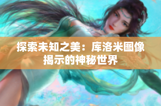 探索未知之美：庫洛米圖像揭示的神秘世界