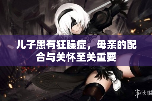 兒子患有狂躁癥，母親的配合與關(guān)懷至關(guān)重要